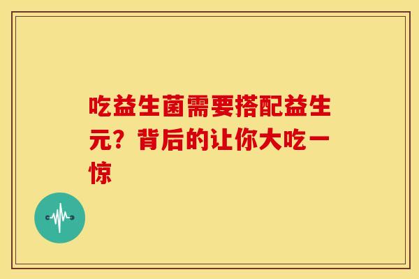 吃益生菌需要搭配益生元？背后的让你大吃一惊