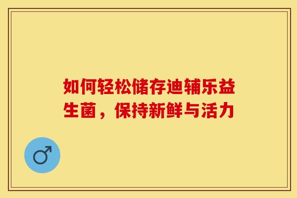 如何轻松储存迪辅乐益生菌，保持新鲜与活力