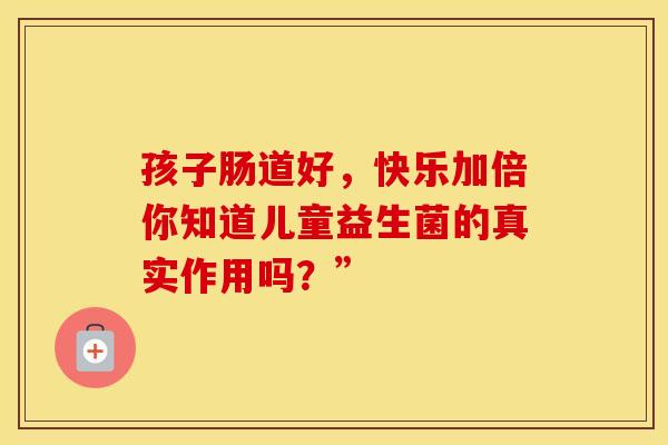 孩子肠道好，快乐加倍你知道儿童益生菌的真实作用吗？”
