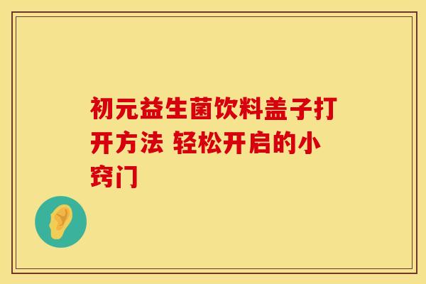 初元益生菌饮料盖子打开方法 轻松开启的小窍门