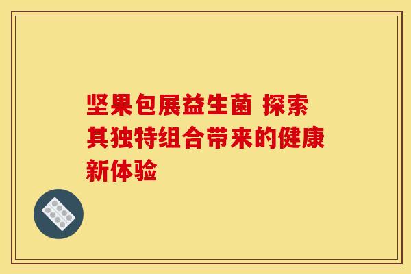 坚果包展益生菌 探索其独特组合带来的健康新体验