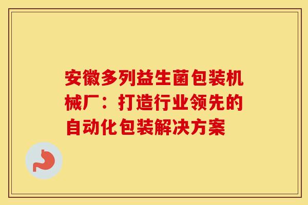 安徽多列益生菌包装机械厂：打造行业领先的自动化包装解决方案