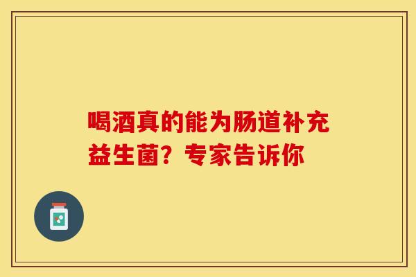 喝酒真的能为肠道补充益生菌？专家告诉你