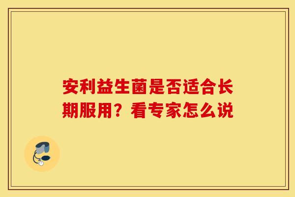 安利益生菌是否适合长期服用？看专家怎么说