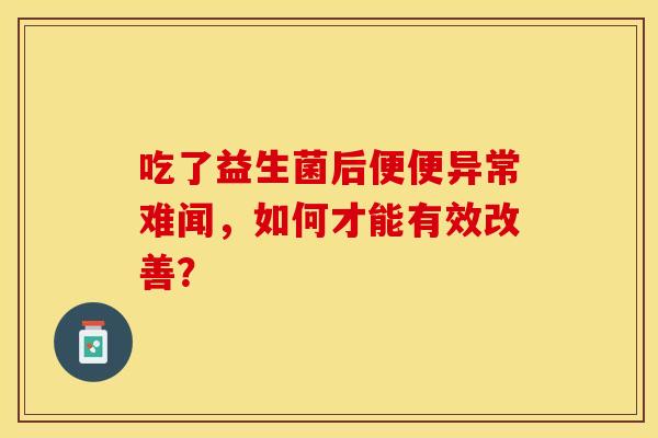 吃了益生菌后便便异常难闻，如何才能有效改善？