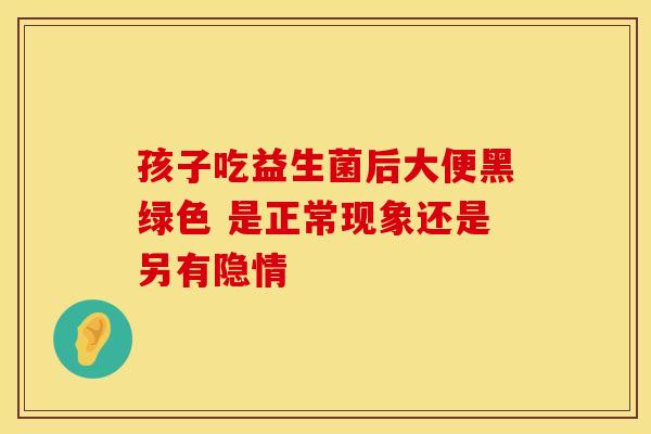 孩子吃益生菌后大便黑绿色 是正常现象还是另有隐情