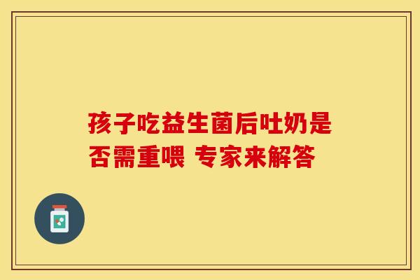 孩子吃益生菌后吐奶是否需重喂 专家来解答