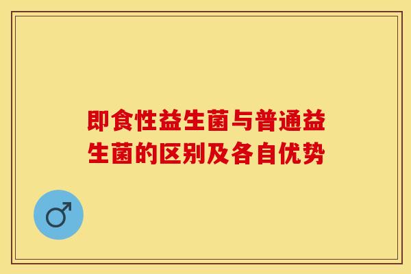 即食性益生菌与普通益生菌的区别及各自优势