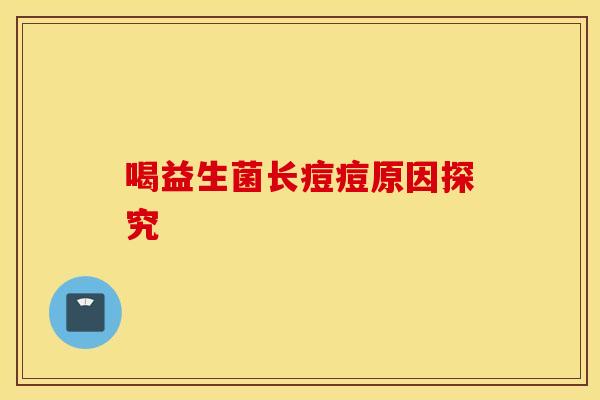 喝益生菌长痘痘原因探究