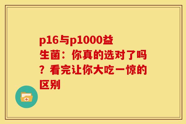 p16与p1000益生菌：你真的选对了吗？看完让你大吃一惊的区别
