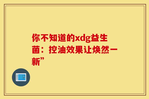 你不知道的xdg益生菌：控油效果让焕然一新”