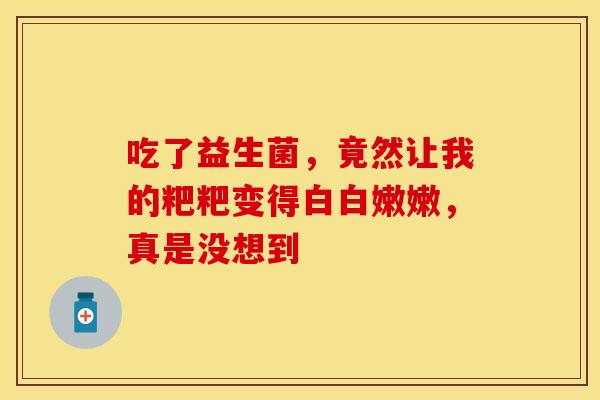 吃了益生菌，竟然让我的粑粑变得白白嫩嫩，真是没想到