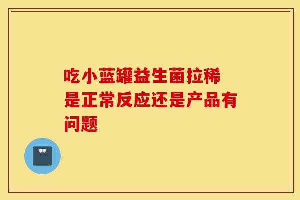 吃小蓝罐益生菌拉稀 是正常反应还是产品有问题
