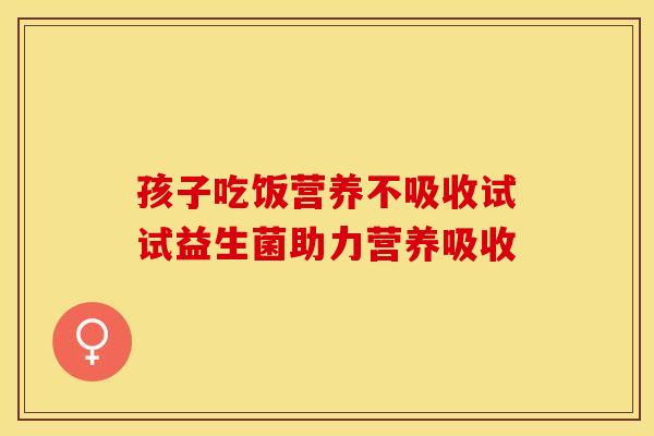 孩子吃饭营养不吸收试试益生菌助力营养吸收
