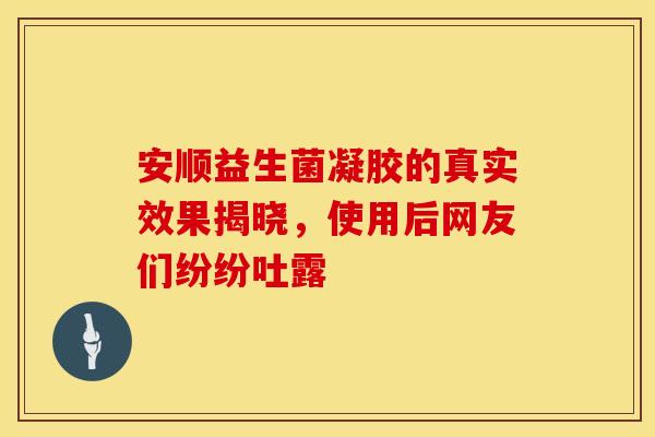 安顺益生菌凝胶的真实效果揭晓，使用后网友们纷纷吐露