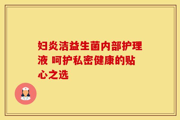 妇炎洁益生菌内部护理液 呵护私密健康的贴心之选