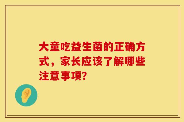 大童吃益生菌的正确方式，家长应该了解哪些注意事项？
