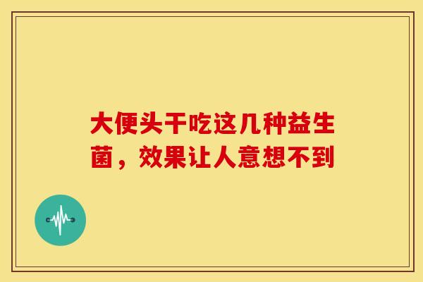 大便头干吃这几种益生菌，效果让人意想不到
