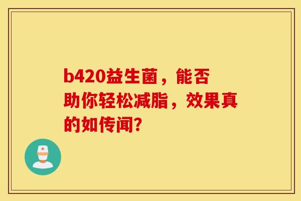 b420益生菌，能否助你轻松减脂，效果真的如传闻？