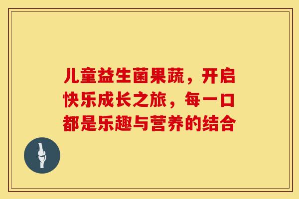 儿童益生菌果蔬，开启快乐成长之旅，每一口都是乐趣与营养的结合