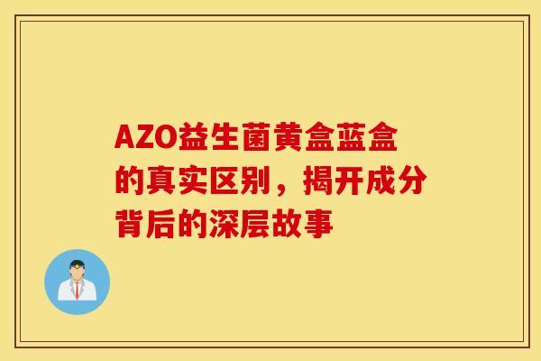 AZO益生菌黄盒蓝盒的真实区别，揭开成分背后的深层故事