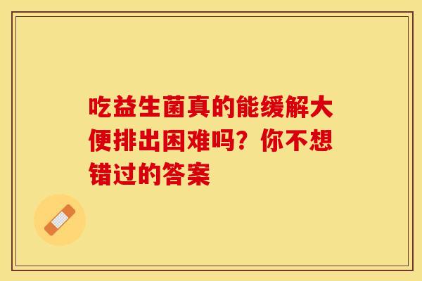 吃益生菌真的能缓解大便排出困难吗？你不想错过的答案