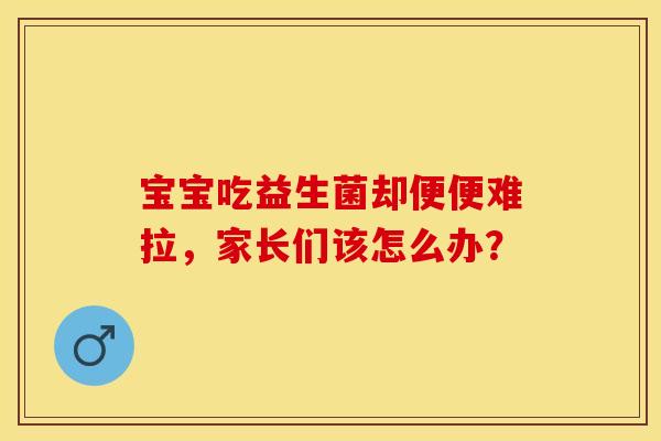 宝宝吃益生菌却便便难拉，家长们该怎么办？