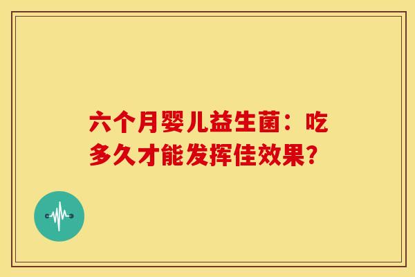 六个月婴儿益生菌：吃多久才能发挥佳效果？