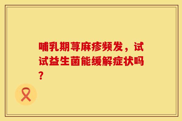 哺乳期荨麻疹频发，试试益生菌能缓解症状吗？