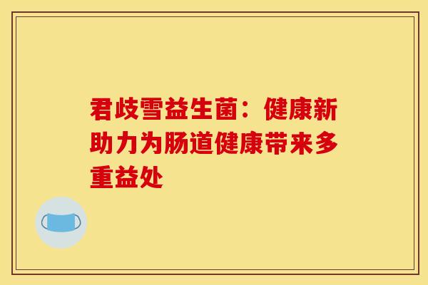 君歧雪益生菌：健康新助力为肠道健康带来多重益处