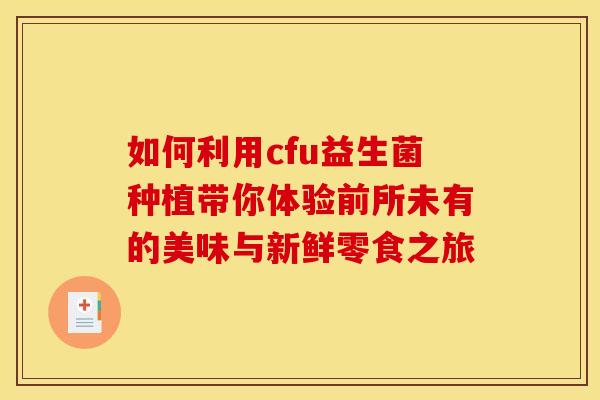 如何利用cfu益生菌种植带你体验前所未有的美味与新鲜零食之旅