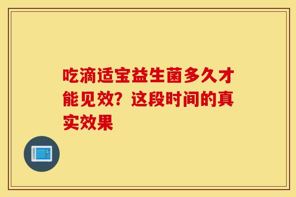 吃滴适宝益生菌多久才能见效？这段时间的真实效果