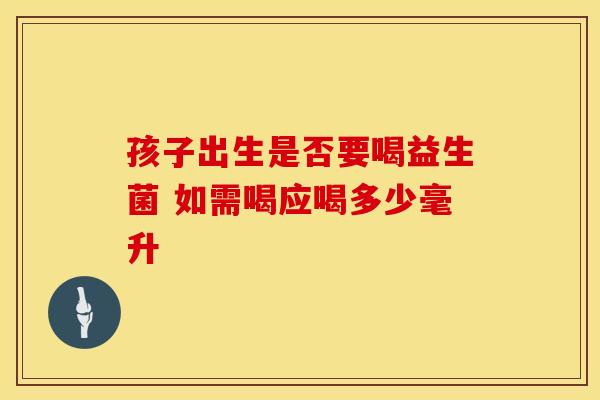 孩子出生是否要喝益生菌 如需喝应喝多少毫升
