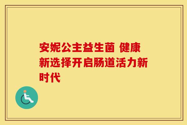 安妮公主益生菌 健康新选择开启肠道活力新时代