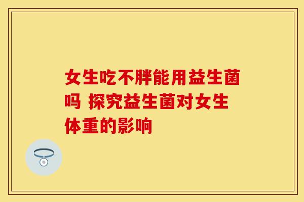 女生吃不胖能用益生菌吗 探究益生菌对女生体重的影响