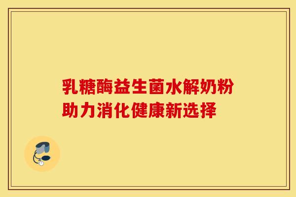 乳糖酶益生菌水解奶粉助力消化健康新选择
