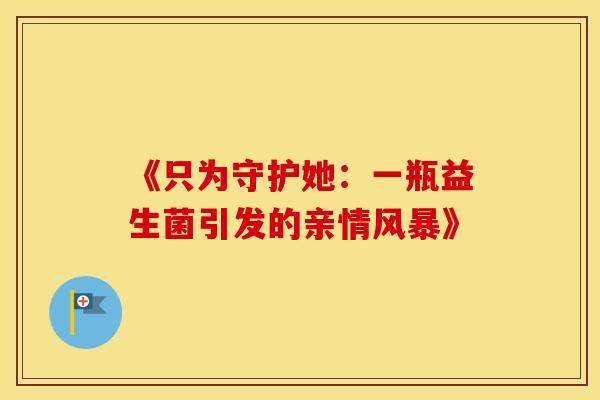 《只为守护她：一瓶益生菌引发的亲情风暴》