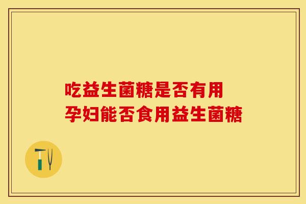 吃益生菌糖是否有用 孕妇能否食用益生菌糖