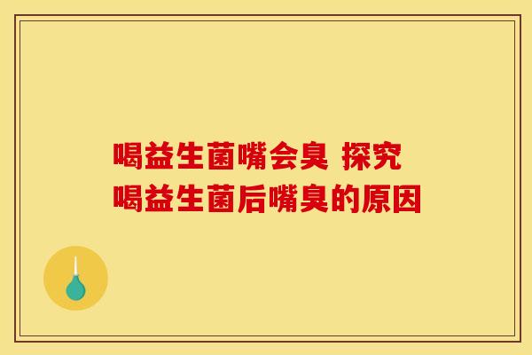 喝益生菌嘴会臭 探究喝益生菌后嘴臭的原因