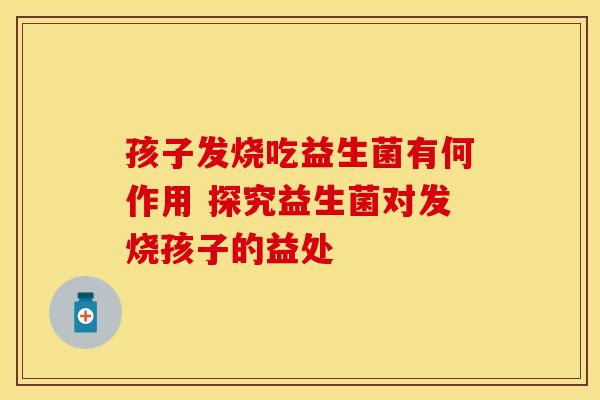 孩子发烧吃益生菌有何作用 探究益生菌对发烧孩子的益处