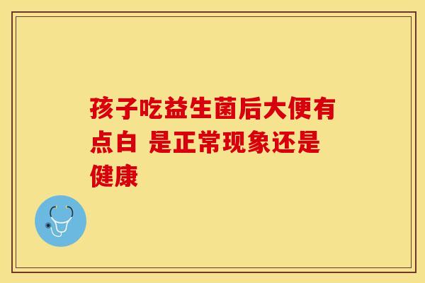 孩子吃益生菌后大便有点白 是正常现象还是健康