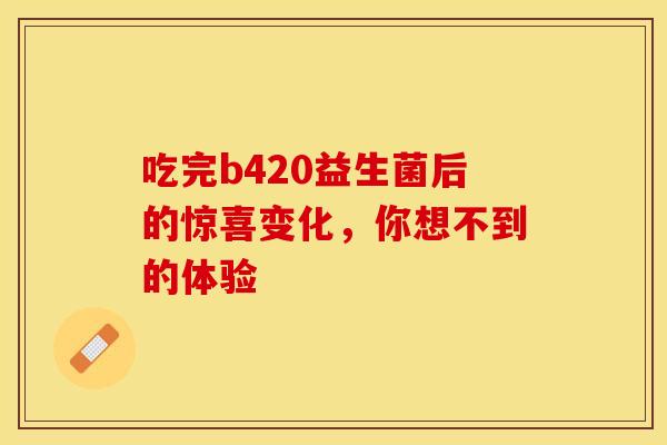 吃完b420益生菌后的惊喜变化，你想不到的体验