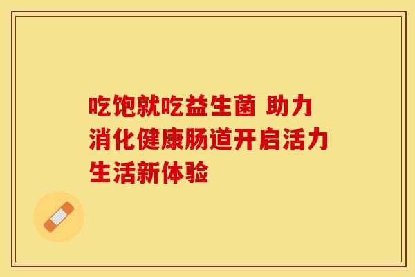 吃饱就吃益生菌 助力消化健康肠道开启活力生活新体验