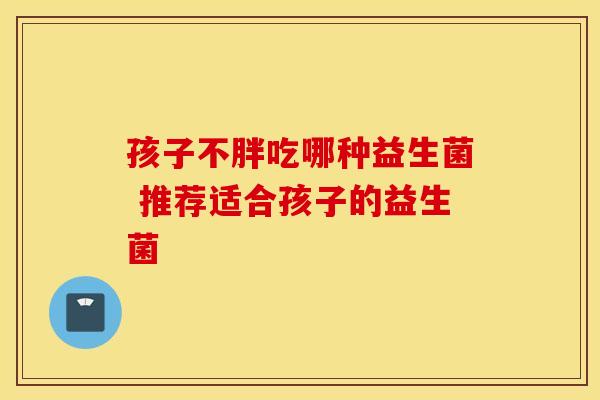 孩子不胖吃哪种益生菌 推荐适合孩子的益生菌