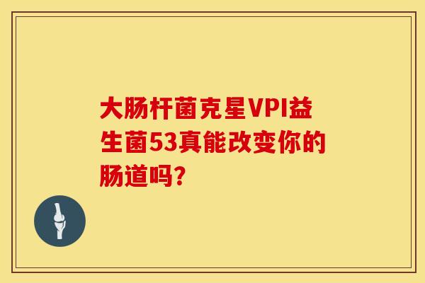 大肠杆菌克星VPI益生菌53真能改变你的肠道吗？