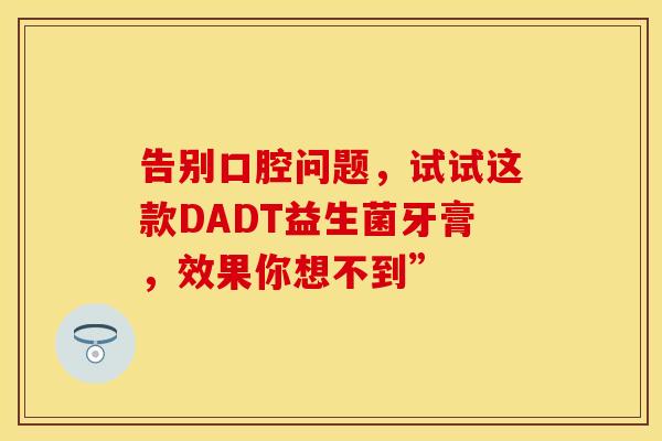 告别口腔问题，试试这款DADT益生菌牙膏，效果你想不到”