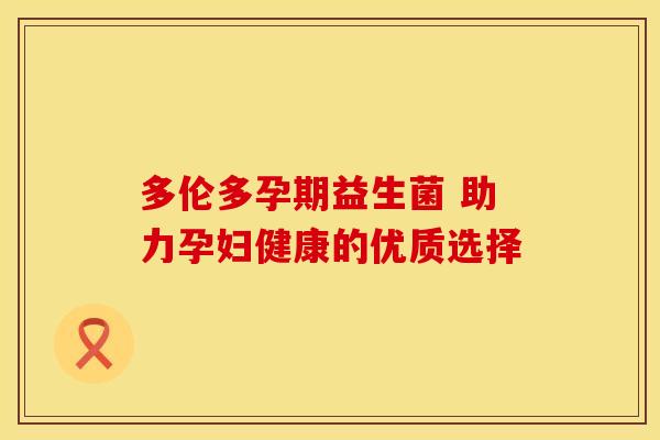 多伦多孕期益生菌 助力孕妇健康的优质选择