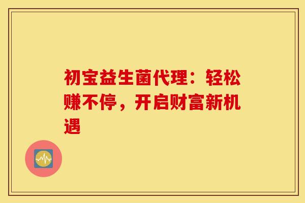 初宝益生菌代理：轻松赚不停，开启财富新机遇