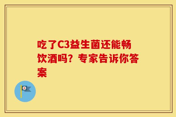 吃了C3益生菌还能畅饮酒吗？专家告诉你答案
