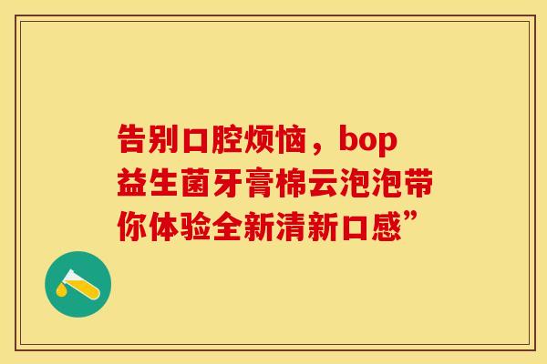 告别口腔烦恼，bop益生菌牙膏棉云泡泡带你体验全新清新口感”